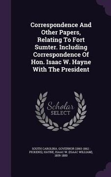 portada Correspondence And Other Papers, Relating To Fort Sumter. Including Correspondence Of Hon. Isaac W. Hayne With The President (en Inglés)