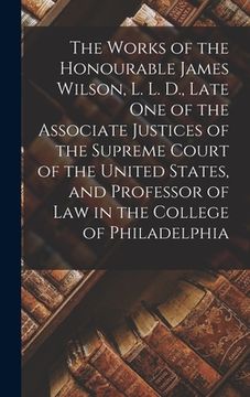 portada The Works of the Honourable James Wilson, L. L. D., Late One of the Associate Justices of the Supreme Court of the United States, and Professor of Law (en Inglés)
