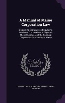 portada A Manual of Maine Corporation Law: Containing the Statutes Regulating Business Corporations, a Digest of These Statutes, and the Principal Corporation