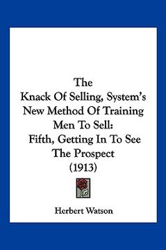 portada the knack of selling, system's new method of training men to sell: fifth, getting in to see the prospect (1913) (in English)