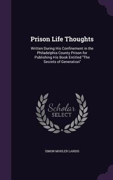 portada Prison Life Thoughts: Written During His Confinement in the Philadelphia County Prison for Publishing His Book Entitled "The Secrets of Gene (en Inglés)