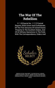 portada The War Of The Rebellion: V. 1-53 [serial No. 1-111] Formal Reports, Both Union And Confederate, Of The First Seizures Of United States Property In ... Field, With The Correspondence, Orders And