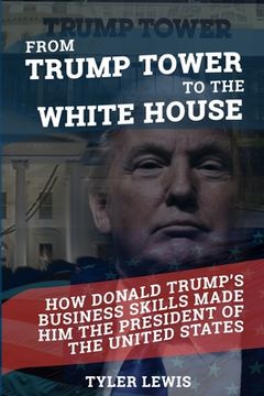 portada From Trump Tower to the White House: How Donald Trump's Business Skills Made Him the President of the United States of America