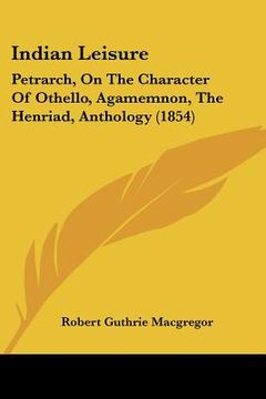 portada indian leisure: petrarch, on the character of othello, agamemnon, the henriad, anthology (1854) (in English)
