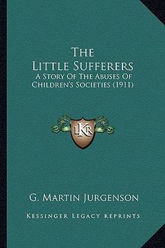 portada the little sufferers the little sufferers: a story of the abuses of children's societies (1911) a story of the abuses of children's societies (1911) (en Inglés)