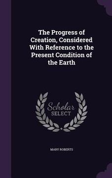 portada The Progress of Creation, Considered With Reference to the Present Condition of the Earth (in English)