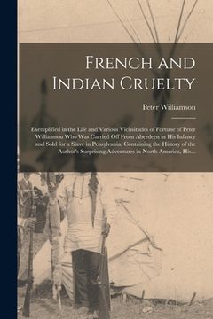 portada French and Indian Cruelty [microform]: Exemplified in the Life and Various Vicissitudes of Fortune of Peter Williamson Who Was Carried off From Aberde (en Inglés)