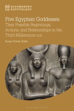 portada Five Egyptian Goddesses: Their Possible Beginnings, Actions, and Relationships in the Third Millennium BCE (en Inglés)