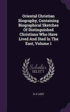 portada Oriental Christian Biography, Containing Biographical Sketches Of Distinguished Christians Who Have Lived And Died In The East, Volume 1 (in English)