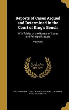 portada Reports of Cases Argued and Determined in the Court of King's Bench: With Tables of the Names of Cases and Principal Matters; Volume 6 (en Inglés)