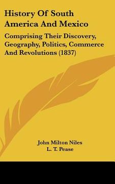 portada history of south america and mexico: comprising their discovery, geography, politics, commerce and revolutions (1837) (en Inglés)