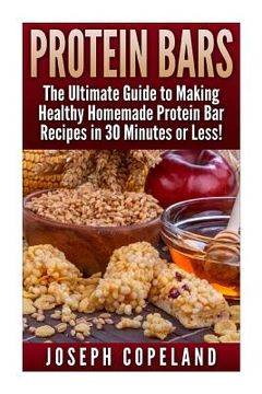 portada Protein Bars: The Ultimate Guide to Making Healthy Homemade Protein Bar Recipes in 30 Minutes or Less (en Inglés)