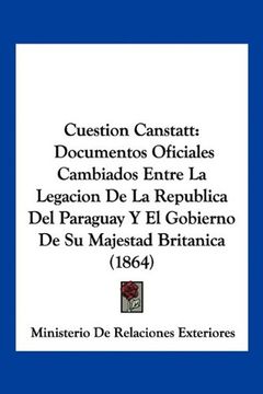 portada Cuestion Canstatt: Documentos Oficiales Cambiados Entre la Legacion de la Republica del Paraguay y el Gobierno de su Majestad Britanica (