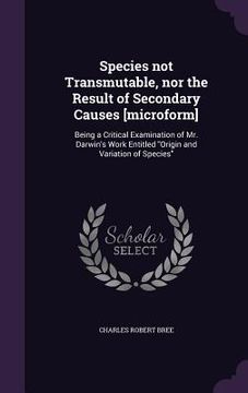 portada Species not Transmutable, nor the Result of Secondary Causes [microform]: Being a Critical Examination of Mr. Darwin's Work Entitled "Origin and Varia