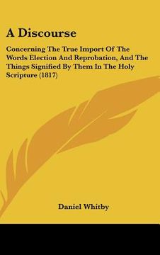 portada a discourse: concerning the true import of the words election and reprobation, and the things signified by them in the holy scriptu (en Inglés)