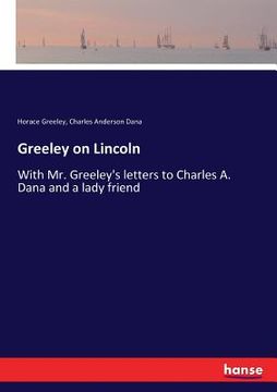 portada Greeley on Lincoln: With Mr. Greeley's letters to Charles A. Dana and a lady friend (en Inglés)