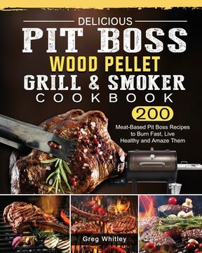 portada Delicious Pit Boss Wood Pellet Grill And Smoker Cookbook: 200 Meat-Based Pit Boss Recipes to Burn Fast, Live Healthy and Amaze Them (en Inglés)