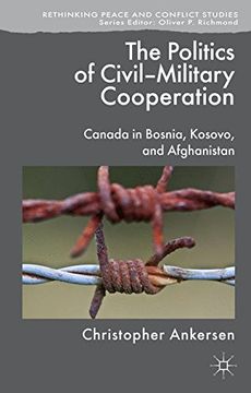 portada The Politics of Civil-Military Cooperation: Canada in Bosnia, Kosovo, and Afghanistan (Rethinking Peace and Conflict Studies)