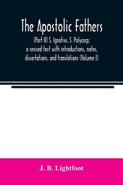 portada The Apostolic Fathers: (Part II) S. Ignativs. S. Polycarp; a revised text with introductions, notes, dissertations, and translations (Volume