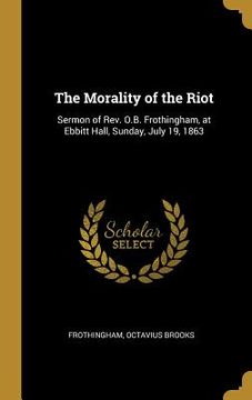 portada The Morality of the Riot: Sermon of Rev. O.B. Frothingham, at Ebbitt Hall, Sunday, July 19, 1863