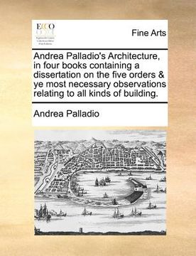 portada andrea palladio's architecture, in four books containing a dissertation on the five orders & ye most necessary observations relating to all kinds of b