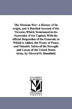 portada the mexican war: a history of its origin, and a detailed account of the victories which terminated in the surrender of the capital; wit (en Inglés)