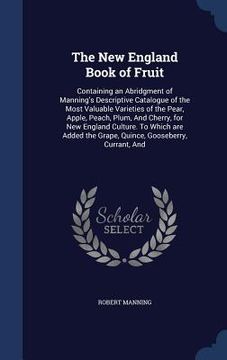 portada The New England Book of Fruit: Containing an Abridgment of Manning's Descriptive Catalogue of the Most Valuable Varieties of the Pear, Apple, Peach, (in English)