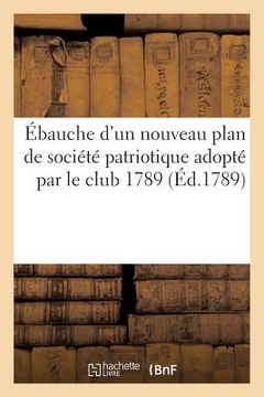 portada Ébauche d'Un Nouveau Plan de Société Patriotique Adopté Par Le Club de 1789 (en Francés)