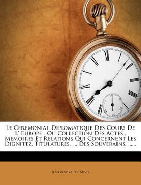 portada Le Ceremonial Diplomatique Des Cours De L' Europe, Ou Collection Des Actes, Memoires Et Relations Qui Concernent Les Dignitez, Titulatures, ... Des So (en Francés)