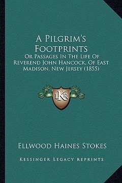 portada a pilgrim's footprints: or passages in the life of reverend john hancock, of east madison, new jersey (1855) (in English)