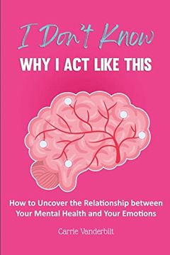 portada I Don't Know Why I Act Like This: How to Uncover the Relationship Between Your Mental Health and Your Emotions (in English)