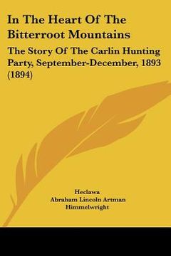 portada in the heart of the bitterroot mountains: the story of the carlin hunting party, september-december, 1893 (1894) (in English)