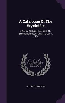 portada A Catalogue Of The Erycinidæ: A Family Of Butterflies: With The Synonomy Brought Down To Oct. 1, 1904