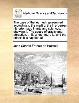 portada the case of the learned represented according to the merit of the ill progress hitherto made in arts and sciences, ... shewing, i. the cause of gravit (en Inglés)