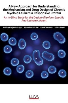 portada A New Approach for Understanding the Mechanism and Drug Design of Chronic Myeloid Leukemia Responsive Protein: An In-Silico Study for the Design of Is (en Inglés)