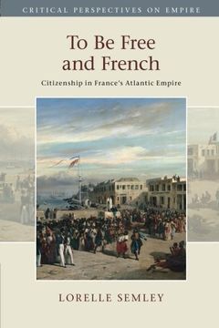 portada To be Free and French: Citizenship in France's Atlantic Empire (Critical Perspectives on Empire) (in English)