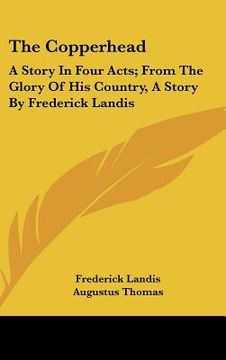 portada the copperhead: a story in four acts; from the glory of his country, a story by frederick landis