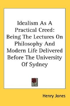 portada idealism as a practical creed: being the lectures on philosophy and modern life delivered before the university of sydney (en Inglés)