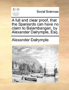 portada a full and clear proof, that the spaniards can have no claim to balambangan, by alexander dalrymple, esq.