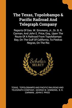 portada The Texas, Topolobampo & Pacific Railroad and Telegraph Company: Reports of Geo. W. Simmons, Jr. , dr. B. R. Carman, and John e. Price, Esq. , Upon the. Of California, to Piedras Negras, on the rio (en Inglés)