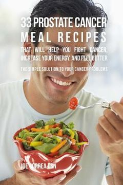 portada 33 Prostate Cancer Meal Recipes That Will Help You Fight Cancer, Increase Your: The Simple Solution to Your Cancer Problems