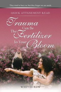 portada Quick Attunement Read--Trauma Can Be The Fertilizer to Your Bloom: They tried to bury us, but they forgot we are seeds. (en Inglés)