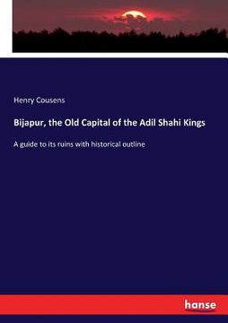 portada Bijapur, the Old Capital of the Adil Shahi Kings: A guide to its ruins with historical outline (en Inglés)