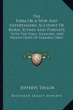 portada the farm or a new and entertaining account of rural scenes and pursuits: with the toils, pleasures, and productions of farming (1861) (en Inglés)