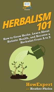 portada Herbalism 101: How to Grow Herbs, Learn About Holistic Health, and Become a Herbalist From A to Z (en Inglés)