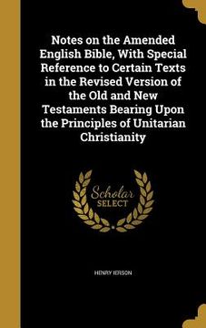 portada Notes on the Amended English Bible, With Special Reference to Certain Texts in the Revised Version of the Old and New Testaments Bearing Upon the Prin