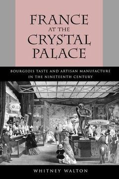 portada France at the Crystal Palace: Bourgeois Taste and Artisan Manufacture in the Nineteenth Century (en Inglés)