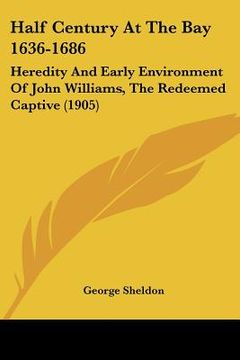 portada half century at the bay 1636-1686: heredity and early environment of john williams, the redeemed captive (1905) (en Inglés)