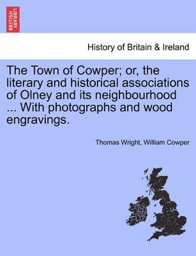 portada the town of cowper; or, the literary and historical associations of olney and its neighbourhood ... with photographs and wood engravings. second editi (in English)