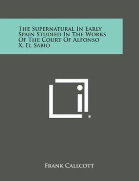 portada The Supernatural in Early Spain Studied in the Works of the Court of Alfonso X, El Sabio